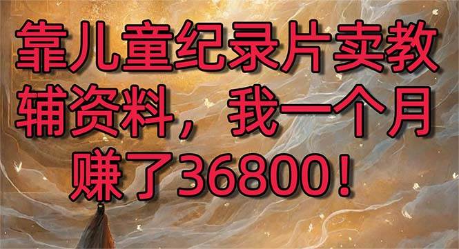 靠儿童纪录片卖教辅资料，一个月赚了36800！暴力变现2.0版本，喂饭级教学-布丁源码-专业的网站源码代码分享平台!
