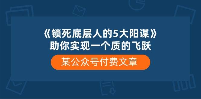 某付费文章《锁死底层人的5大阳谋》助你实现一个质的飞跃-布丁源码-专业的网站源码代码分享平台!
