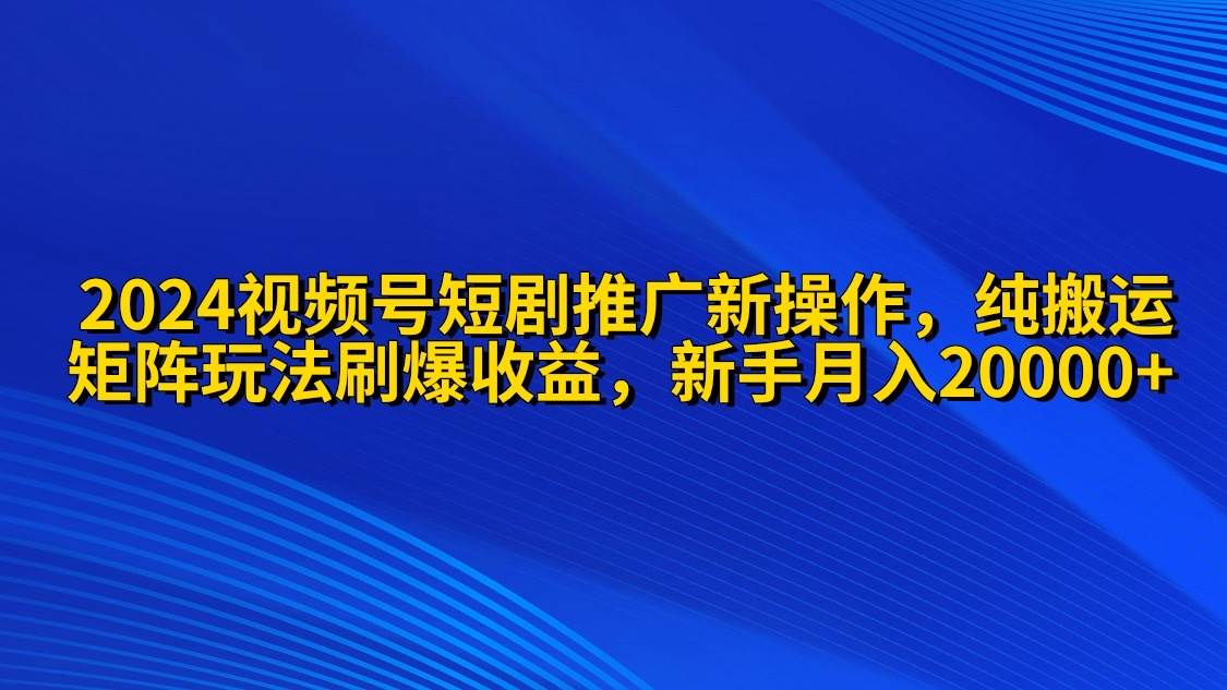 2024视频号短剧推广新操作 纯搬运+矩阵连爆打法刷爆流量分成 小白月入20000-布丁源码-专业的网站源码代码分享平台!