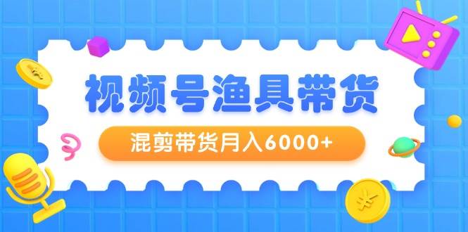 视频号渔具带货，混剪带货月入6000+，起号剪辑选品带货-布丁源码-专业的网站源码代码分享平台!
