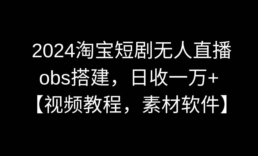 2024淘宝短剧无人直播3.0，obs搭建，日收一万+，【视频教程，附素材软件】-布丁源码-专业的网站源码代码分享平台!