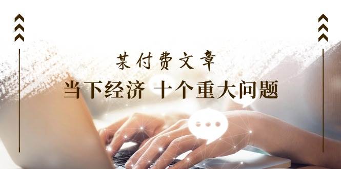 某付费文章《当下经济 十个重大问题》覆盖了大家关心的全部经济类话题-布丁源码-专业的网站源码代码分享平台!