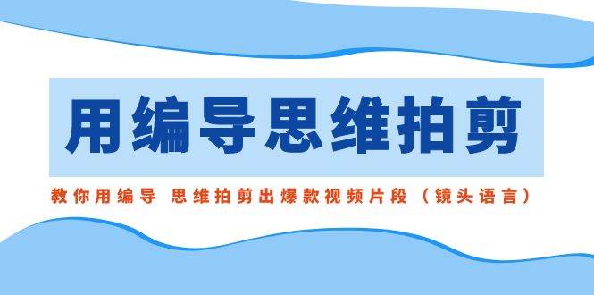用编导的思维拍剪，教你用编导 思维拍剪出爆款视频片段（镜头语言）-布丁源码-专业的网站源码代码分享平台!