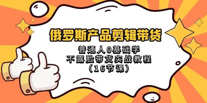 俄罗斯 产品剪辑带货，普通人0基础学不露脸带货实战教程（16节课）-布丁源码-专业的网站源码代码分享平台!