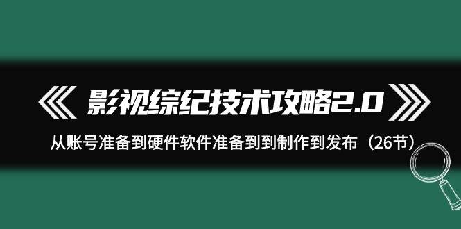影视 综纪技术攻略2.0：从账号准备到硬件软件准备到到制作到发布（26节）-布丁源码-专业的网站源码代码分享平台!