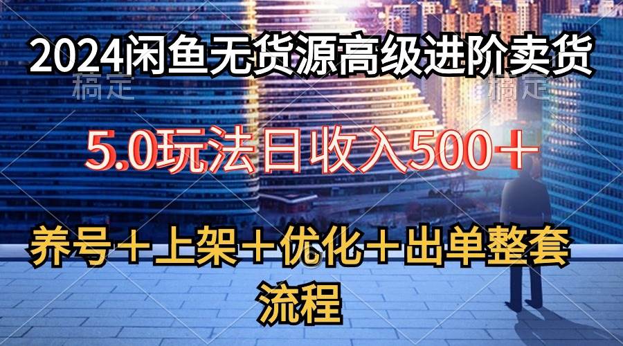 2024闲鱼无货源高级进阶卖货5.0，养号＋选品＋上架＋优化＋出单整套流程-布丁源码-专业的网站源码代码分享平台!