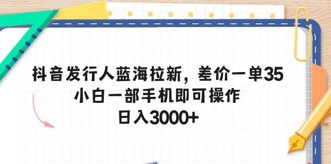 抖音发行人蓝海拉新，差价一单35，小白一部手机即可操作，日入3000+-布丁源码-专业的网站源码代码分享平台!