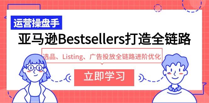 亚马逊Bestsellers打造全链路，选品、Listing、广告投放全链路进阶优化-布丁源码-专业的网站源码代码分享平台!