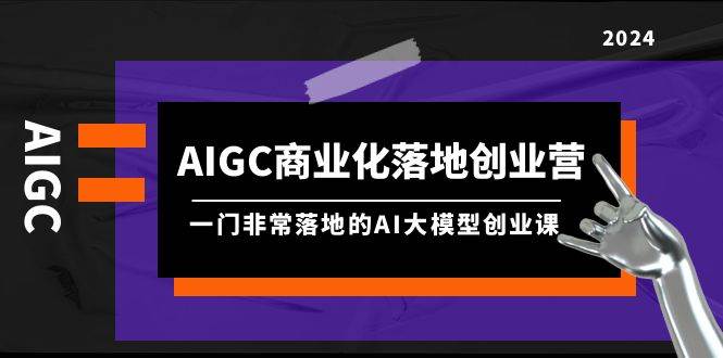 AIGC-商业化落地创业营，一门非常落地的AI大模型创业课（8节课+资料）-布丁源码-专业的网站源码代码分享平台!