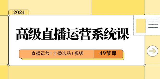 2024高级直播·运营系统课，直播运营+主播选品+视频（49节课）-布丁源码-专业的网站源码代码分享平台!