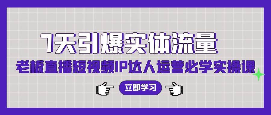 7天引爆实体流量，老板直播短视频IP达人运营必学实操课（56节高清无水印）-布丁源码-专业的网站源码代码分享平台!