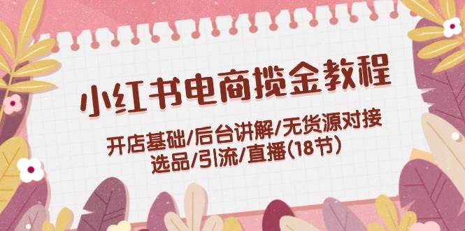 小红书电商揽金教程：开店基础/后台讲解/无货源对接/选品/引流/直播(18节)-布丁源码-专业的网站源码代码分享平台!