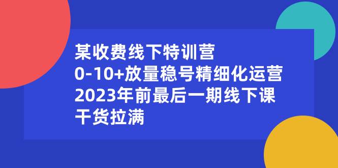 某收费线下特训营：0-10+放量稳号精细化运营，2023年前最后一期线下课，干货拉满-布丁源码-专业的网站源码代码分享平台!