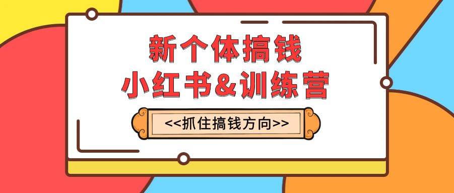 新个体·搞钱-小红书训练营：实战落地运营方法，抓住搞钱方向，每月多搞2w+-布丁源码-专业的网站源码代码分享平台!