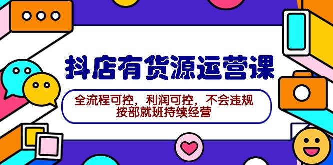 2024抖店有货源运营课：全流程可控，利润可控，不会违规，按部就班持续经营-布丁源码-专业的网站源码代码分享平台!