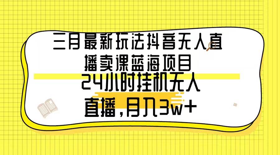 三月最新玩法抖音无人直播卖课蓝海项目，24小时无人直播，月入3w+-布丁源码-专业的网站源码代码分享平台!