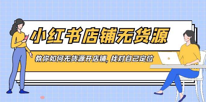 小红书店铺-无货源，教你如何无货源开店铺，找对自己定位-布丁源码-专业的网站源码代码分享平台!