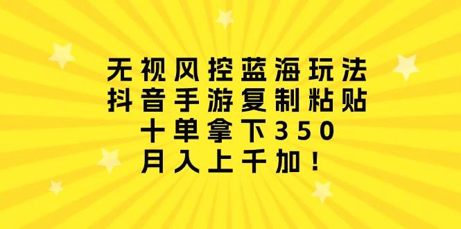 无视风控蓝海玩法，抖音手游复制粘贴，十单拿下350，月入上千加！-布丁源码-专业的网站源码代码分享平台!