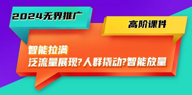 2024无界推广 高阶课件，智能拉满，泛流量展现→人群撬动→智能放量-45节-布丁源码-专业的网站源码代码分享平台!