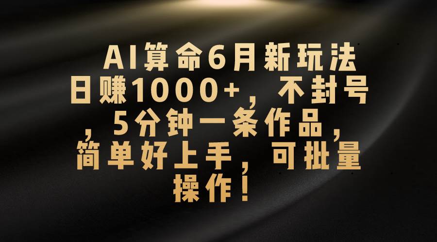 AI算命6月新玩法，日赚1000+，不封号，5分钟一条作品，简单好上手，可…-布丁源码-专业的网站源码代码分享平台!