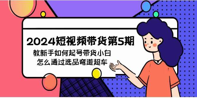 2024短视频带货第5期，教新手如何起号，带货小白怎么通过选品弯道超车-布丁源码-专业的网站源码代码分享平台!