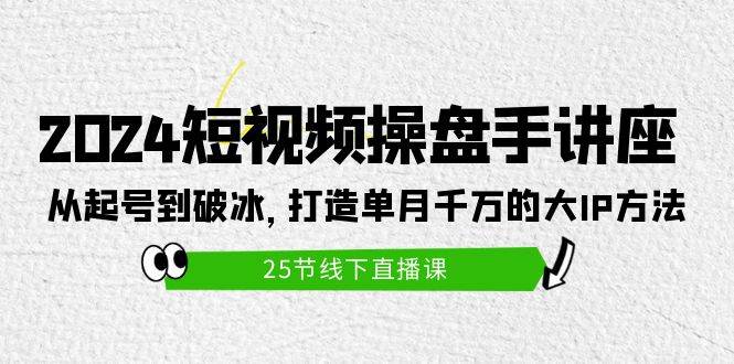 2024短视频操盘手讲座：从起号到破冰，打造单月千万的大IP方法（25节）-布丁源码-专业的网站源码代码分享平台!