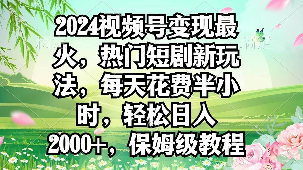 2024视频号变现最火，热门短剧新玩法，每天花费半小时，轻松日入2000+，…-布丁源码-专业的网站源码代码分享平台!