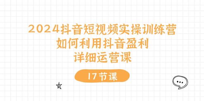 2024抖音短视频实操训练营：如何利用抖音盈利，详细运营课（17节视频课）-布丁源码-专业的网站源码代码分享平台!