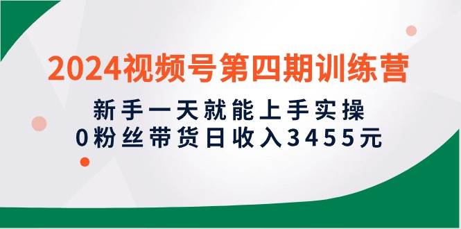2024视频号第四期训练营，新手一天就能上手实操，0粉丝带货日收入3455元-布丁源码-专业的网站源码代码分享平台!
