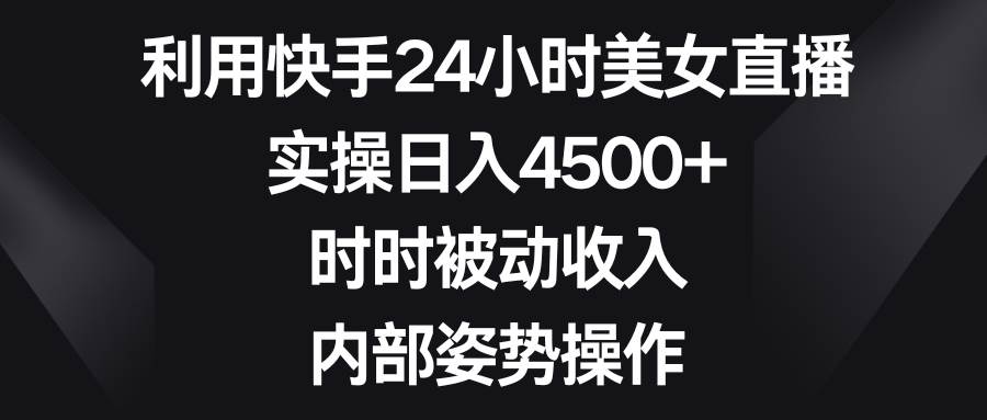 利用快手24小时美女直播，实操日入4500+，时时被动收入，内部姿势操作-布丁源码-专业的网站源码代码分享平台!