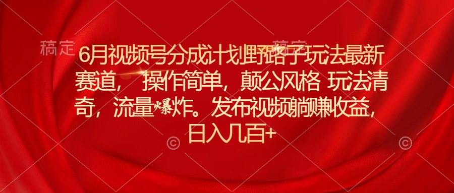 6月视频号分成计划野路子玩法最新赛道操作简单，颠公风格玩法清奇，流…-布丁源码-专业的网站源码代码分享平台!