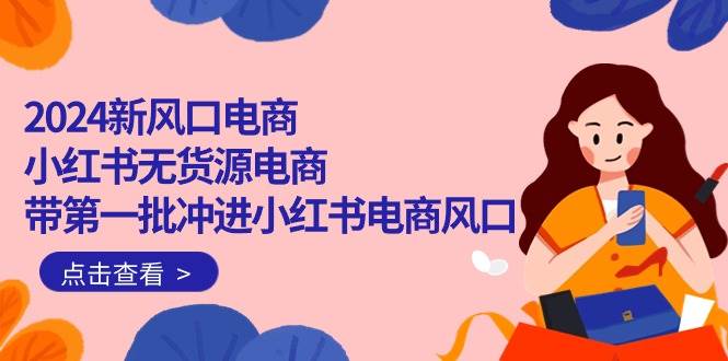 2024新风口电商，小红书无货源电商，带第一批冲进小红书电商风口（18节）-布丁源码-专业的网站源码代码分享平台!