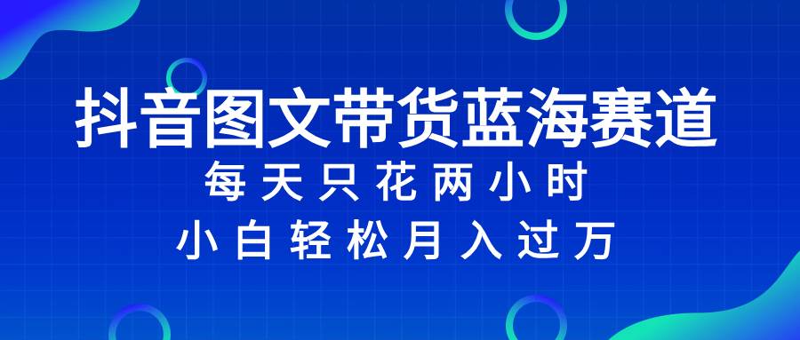 抖音图文带货蓝海赛道，每天只花2小时，小白轻松过万-布丁源码-专业的网站源码代码分享平台!