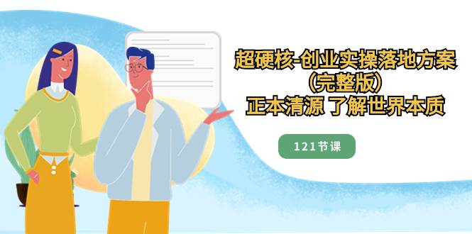 超硬核-创业实操落地方案（完整版），正本清源 了解世界本质（121节课）-布丁源码-专业的网站源码代码分享平台!
