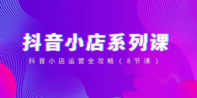 抖音小店-系列课，抖音小店运营全攻略（8节课）-布丁源码-专业的网站源码代码分享平台!