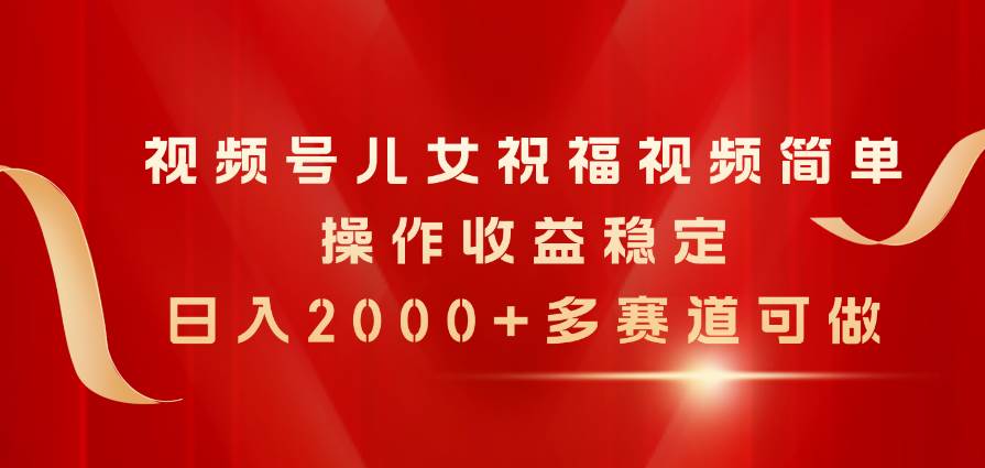 视频号儿女祝福视频，简单操作收益稳定，日入2000+，多赛道可做-布丁源码-专业的网站源码代码分享平台!