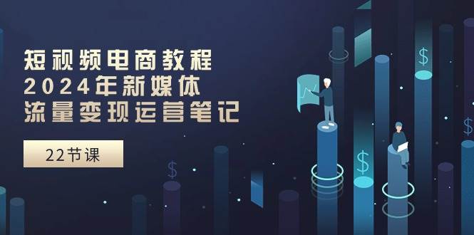 短视频电商教程：2024年新媒体流量变现运营笔记（25节课）-布丁源码-专业的网站源码代码分享平台!
