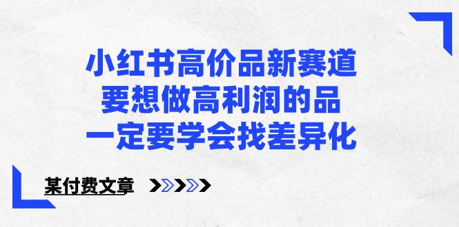 小红书高价品新赛道，要想做高利润的品，一定要学会找差异化【某付费文章】-布丁源码-专业的网站源码代码分享平台!