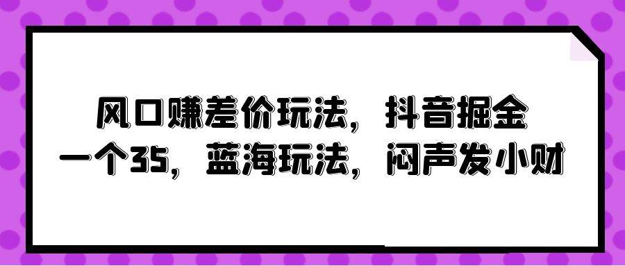 风口赚差价玩法，抖音掘金，一个35，蓝海玩法，闷声发小财-布丁源码-专业的网站源码代码分享平台!