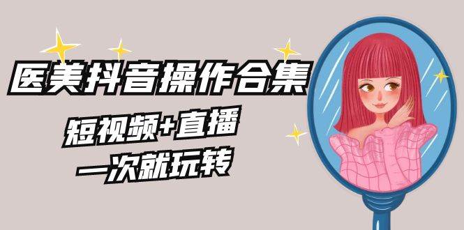 美业全干货·生美·医美抖音操作合集，短视频+直播，一次就玩转-布丁源码-专业的网站源码代码分享平台!