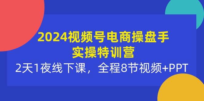 2024视频号电商操盘手实操特训营：2天1夜线下课，全程8节视频+PPT-布丁源码-专业的网站源码代码分享平台!