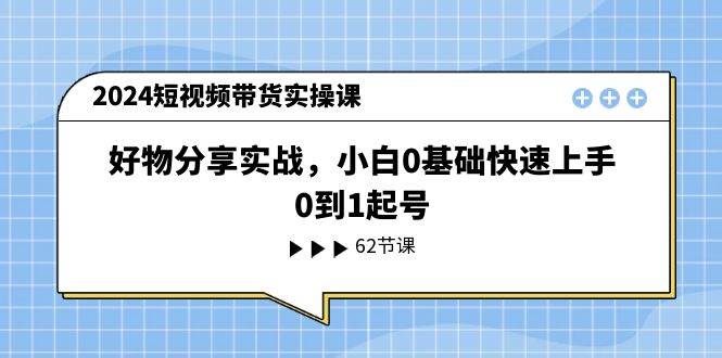 2024短视频带货实操课，好物分享实战，小白0基础快速上手，0到1起号-布丁源码-专业的网站源码代码分享平台!