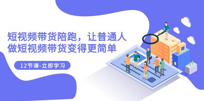 2023短视频带货陪跑，让普通人做短视频带货变得更简单（12节课）-布丁源码-专业的网站源码代码分享平台!