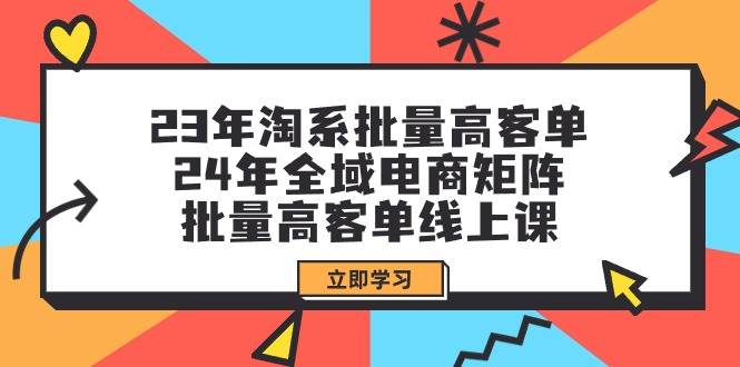 23年淘系批量高客单+24年全域电商矩阵，批量高客单线上课（109节课）-布丁源码-专业的网站源码代码分享平台!