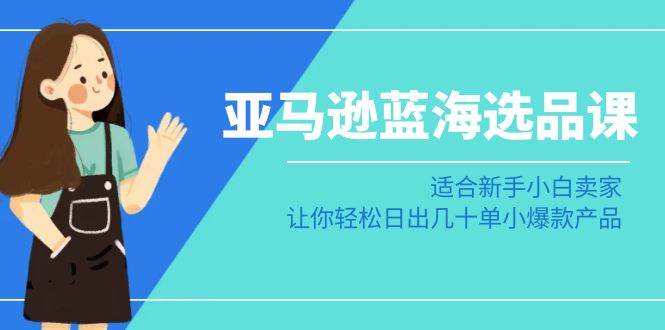 亚马逊-蓝海选品课：适合新手小白卖家，让你轻松日出几十单小爆款产品-布丁源码-专业的网站源码代码分享平台!