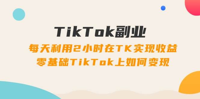 TikTok副业：每天利用2小时在TK实现收益，零基础TikTok上如何变现，34节程-布丁源码-专业的网站源码代码分享平台!