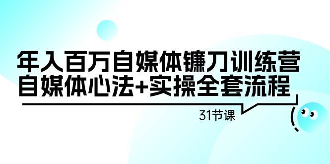 年入百万自媒体镰刀训练营：自媒体心法+实操全套流程（31节课）-布丁源码-专业的网站源码代码分享平台!