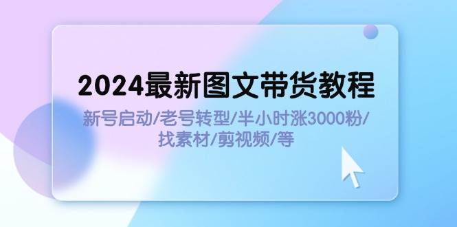 2024最新图文带货教程：新号启动/老号转型/半小时涨3000粉/找素材/剪辑-布丁源码-专业的网站源码代码分享平台!