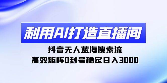 利用AI打造直播间，抖音无人蓝海搜索流，高效矩阵0封号稳定日入3000-布丁源码-专业的网站源码代码分享平台!