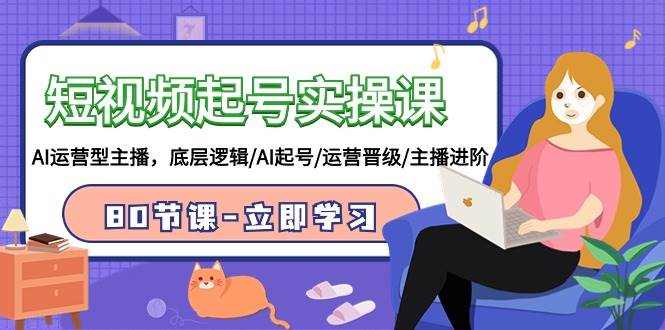 短视频起号实操课，AI运营型主播，底层逻辑/AI起号/运营晋级/主播进阶/80节-布丁源码-专业的网站源码代码分享平台!